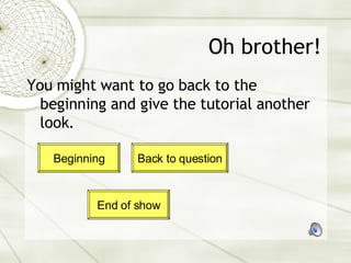 Oh brother! You might want to go back to the beginning and give the tutorial another look. Beginning Back to question End of show 