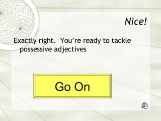 Nice! Exactly right.  You’re ready to tackle possessive adjectives Go On 