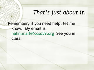 That’s just about it. Remember, if you need help, let me know.  My email is  [email_address]   See you in class. 