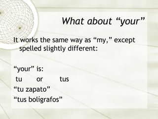 What about “your” It works the same way as “my,” except spelled slightly different: “ your” is: tu  or  tus “ tu zapato” “ tus bol ígrafos” 