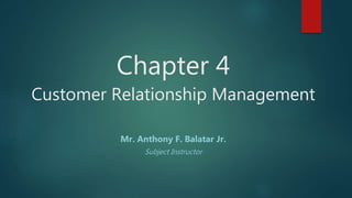 Chapter 4
Customer Relationship Management
Mr. Anthony F. Balatar Jr.
Subject Instructor
 