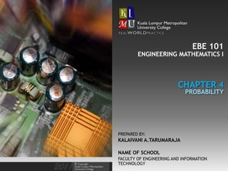 EBE 101
NAME OF SCHOOL
FACULTY OF ENGINEERING AND INFORMATION
TECHNOLOGY
PREPARED BY:
KALAIVANI A.TARUMARAJA
CHAPTER 4
ENGINEERING MATHEMATICS I
PROBABILITY
 