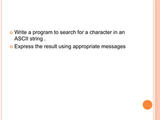  Write a program to search for a character in an
ASCII string .
 Express the result using appropriate messages
 