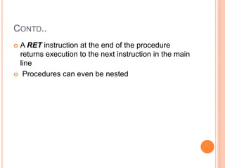 CONTD..
 A RET instruction at the end of the procedure
returns execution to the next instruction in the main
line
 Procedures can even be nested
 