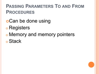 PASSING PARAMETERS TO AND FROM
PROCEDURES
Can be done using
o Registers
o Memory and memory pointers
o Stack
 