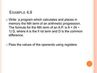 EXAMPLE 4.8
 Write a program which calculates and places in
memory the Nth term of an arithmetic progression.
The formula for the Nth term of an A.P. is A + (N −
1) D, where A is the fi rst term and D is the common
difference.
 Pass the values of the operands using registers
 