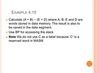 EXAMPLE 4.10
 Calculate (A + B) − (E + D) where A, B, E and D are
words stored in data memory. The result is also to
be saved in the data segment.
 Use BP for accessing the stack
 Note We do not use C as a label because ‘C’ is a
reserved word in MASM
 