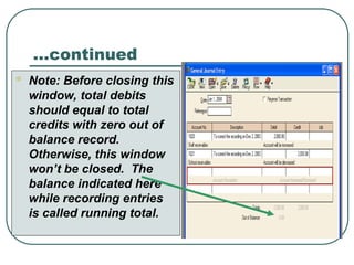 …continued
 Note: Before closing this
window, total debits
should equal to total
credits with zero out of
balance record.
Otherwise, this window
won’t be closed. The
balance indicated here
while recording entries
is called running total.
 