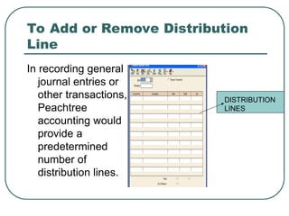 To Add or Remove Distribution
Line
In recording general
journal entries or
other transactions,
Peachtree
accounting would
provide a
predetermined
number of
distribution lines.
DISTRIBUTION
LINES
 