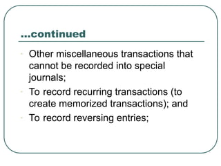 …continued
- Other miscellaneous transactions that
cannot be recorded into special
journals;
- To record recurring transactions (to
create memorized transactions); and
- To record reversing entries;
 
