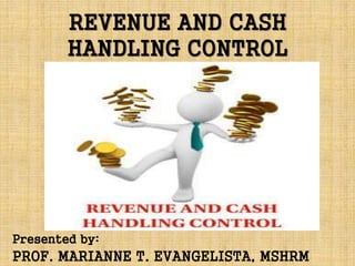 REVENUE AND CASH
HANDLING CONTROL
Presented by:
PROF. MARIANNE T. EVANGELISTA, MSHRM
 