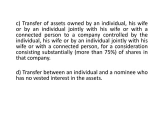 c) Transfer of assets owned by an individual, his wife
or by an individual jointly with his wife or with a
connected person to a company controlled by the
individual, his wife or by an individual jointly with his
wife or with a connected person, for a consideration
consisting substantially (more than 75%) of shares in
that company.
d) Transfer between an individual and a nominee who
has no vested interest in the assets.
 