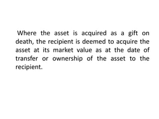 Where the asset is acquired as a gift on
death, the recipient is deemed to acquire the
asset at its market value as at the date of
transfer or ownership of the asset to the
recipient.
 