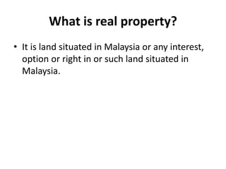 What is real property?
• It is land situated in Malaysia or any interest,
option or right in or such land situated in
Malaysia.
 