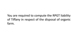 You are required to compute the RPGT liability
of Tiffany in respect of the disposal of organic
farm.
 