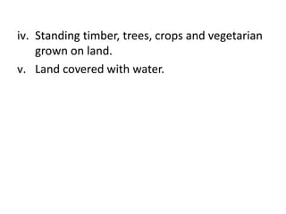 iv. Standing timber, trees, crops and vegetarian
grown on land.
v. Land covered with water.
 