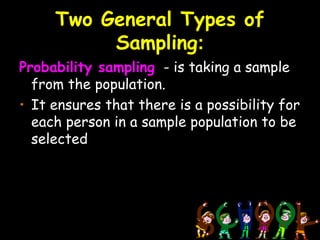 Two General Types of
          Sampling:
Probability sampling - is taking a sample
  from the population.
• It ensures that there is a possibility for
  each person in a sample population to be
  selected
 