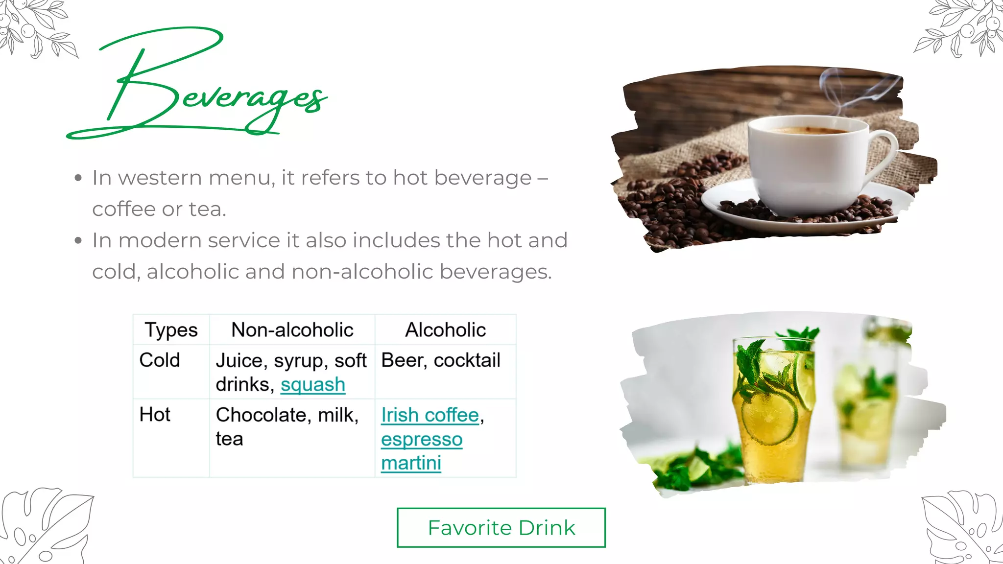 Beverages
Favorite Drink
In western menu, it refers to hot beverage –
coffee or tea.
In modern service it also includes the hot and
cold, alcoholic and non-alcoholic beverages.
 