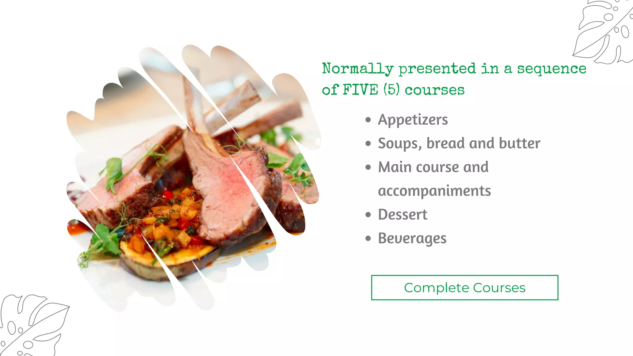 Normally presented in a sequence
of FIVE (5) courses
Appetizers
Soups, bread and butter
Main course and
accompaniments
Dessert
Beverages
Complete Courses
 