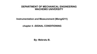 DEPARTMENT OF MECHANICAL ENGINEERING
WACHEMO UNIVERSITY
Instrumentation and Measurement (Meng4211)
chapter 4 –SIGNAL CONDITIONING
By: Mebratu B.
 