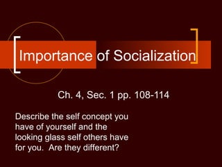 Importance of Socialization
Ch. 4, Sec. 1 pp. 108-114
Describe the self concept you
have of yourself and the
looking glass self others have
for you. Are they different?

 