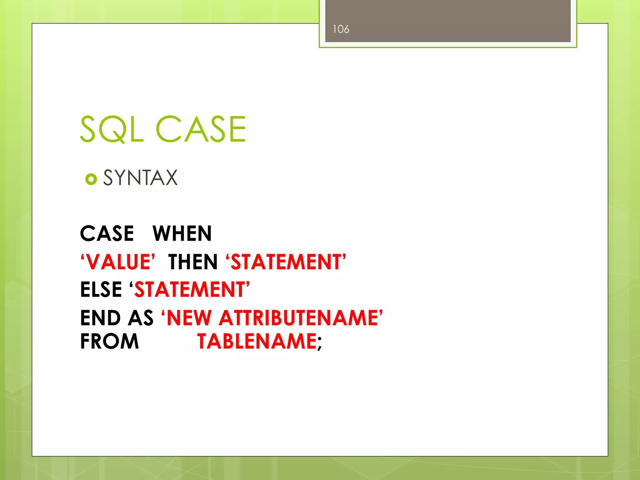 SQL CASE
›  SYNTAX
CASE WHEN
‘VALUE’ THEN ‘STATEMENT’
ELSE ‘STATEMENT’
END AS ‘NEW ATTRIBUTENAME’
FROM TABLENAME;
106
 