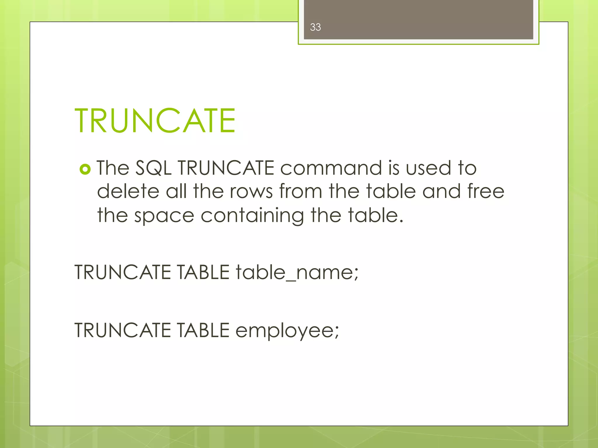 TRUNCATE
›  The SQL TRUNCATE command is used to
delete all the rows from the table and free
the space containing the table.
TRUNCATE TABLE table_name;
TRUNCATE TABLE employee;
33
 
