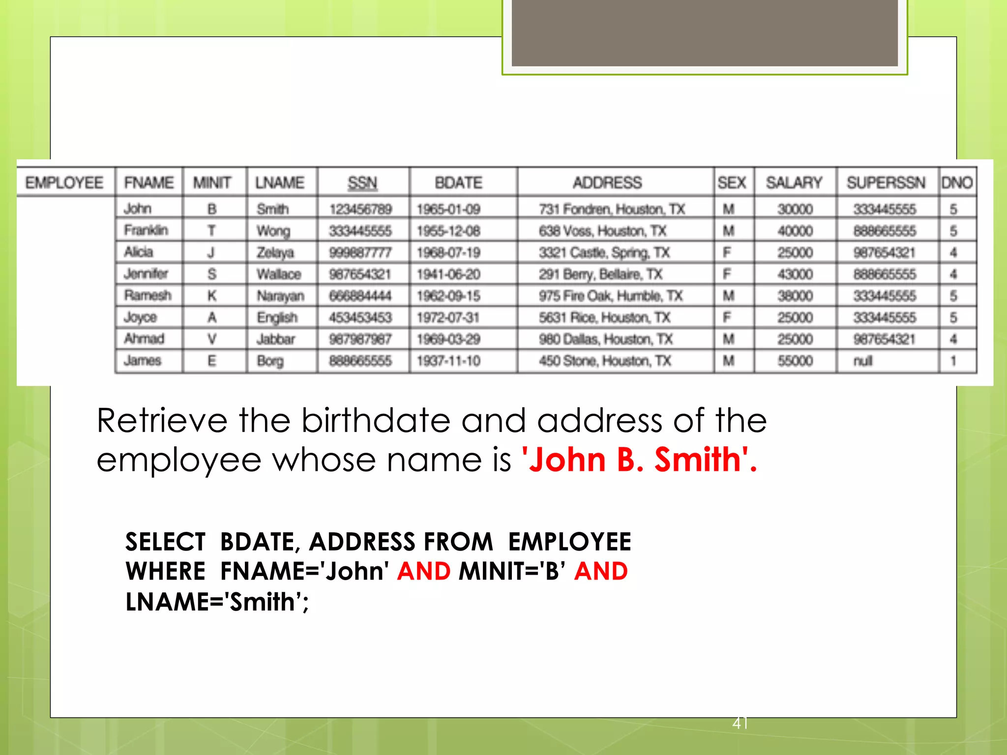 SELECT
Retrieve the birthdate and address of the
employee whose name is 'John B. Smith'.
41
SELECT BDATE, ADDRESS FROM EMPLOYEE
WHERE FNAME='John' AND MINIT='B’ AND
LNAME='Smith’;
 