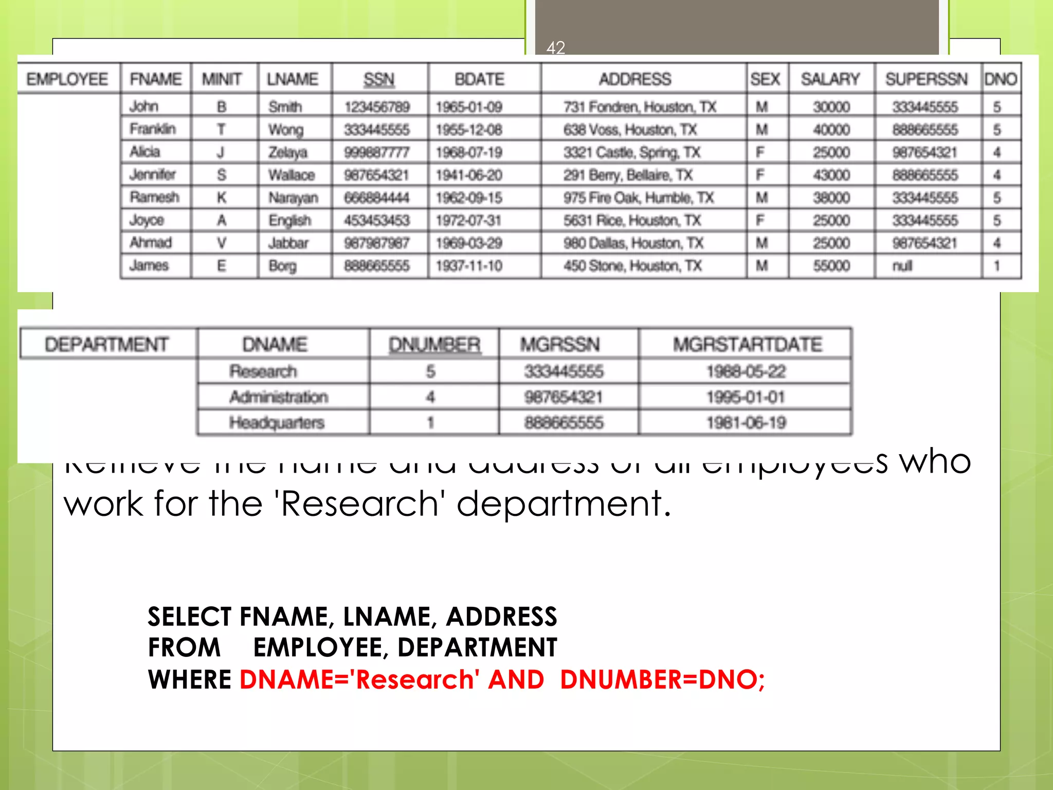 Retrieve the name and address of all employees who
work for the 'Research' department.
42
SELECT FNAME, LNAME, ADDRESS
FROM EMPLOYEE, DEPARTMENT
WHERE DNAME='Research' AND DNUMBER=DNO;
 