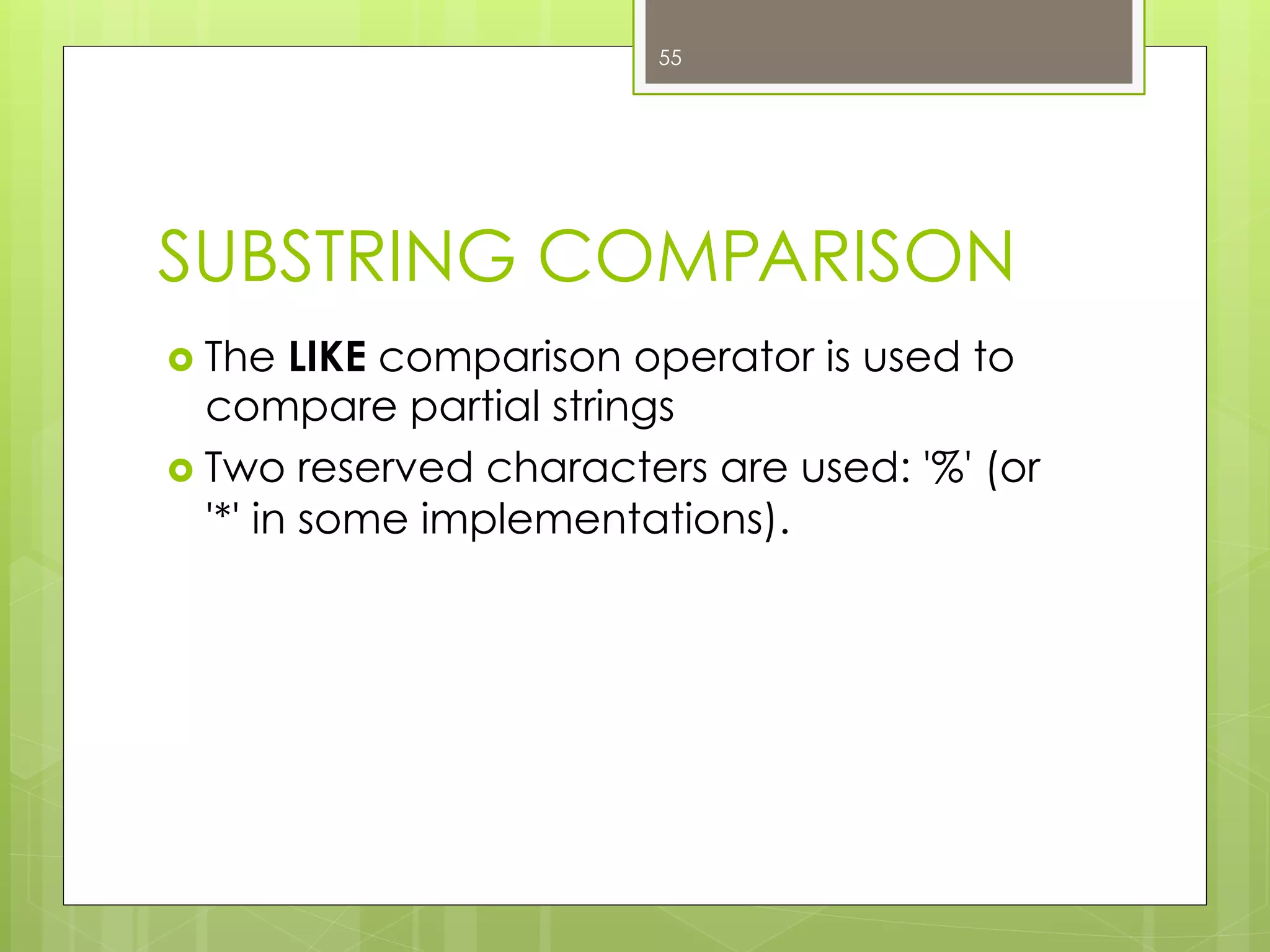 SUBSTRING COMPARISON
›  The LIKE comparison operator is used to
compare partial strings
›  Two reserved characters are used: '%' (or
'*' in some implementations).
55
 
