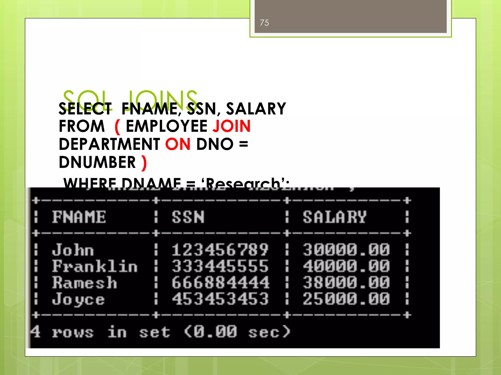 SQL JOINSSELECT FNAME, SSN, SALARY
FROM ( EMPLOYEE JOIN
DEPARTMENT ON DNO =
DNUMBER )
WHERE DNAME = ‘Research’;
75
 