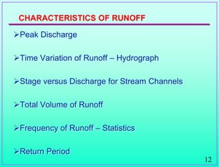 12
CHARACTERISTICS OF RUNOFF
Peak Discharge
Time Variation of Runoff – Hydrograph
Stage versus Discharge for Stream Channels
Total Volume of Runoff
Frequency of Runoff – Statistics
Return Period
1.
2
3.
4.
5.
6.
 