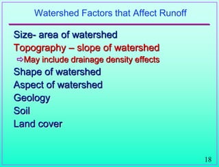 18
Watershed Factors that Affect Runoff
Size- area of watershed
Topography – slope of watershed
May include drainage density effects
Shape of watershed
Aspect of watershed
Geology
Soil
Land cover
 