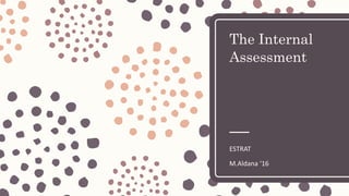 The Internal
Assessment
ESTRAT
M.Aldana ‘16
 