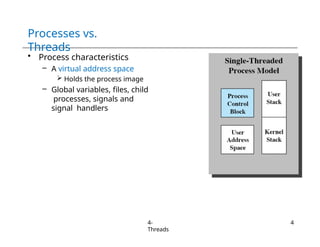 Processes vs.
Threads
• Process characteristics
– A virtual address space
 Holds the process image
– Global variables, files, child
processes, signals and
signal handlers
4-
Threads
4
 
