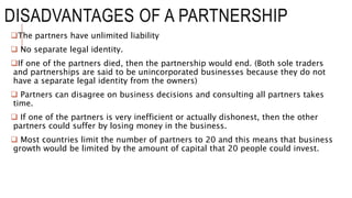 DISADVANTAGES OF A PARTNERSHIP
The partners have unlimited liability
 No separate legal identity.
If one of the partner...