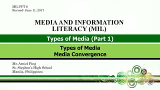 Types of Media (Part 1)
Mr. Arniel Ping
St. Stephen’s High School
Manila, Philippines
Types of Media
Media Convergence
MIL PPT 6
Revised: June 11, 2017
 
