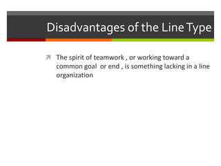 Disadvantages of the Line TypeThe spirit of teamwork , or working toward a common goal  or end , is something lacking in a line organization