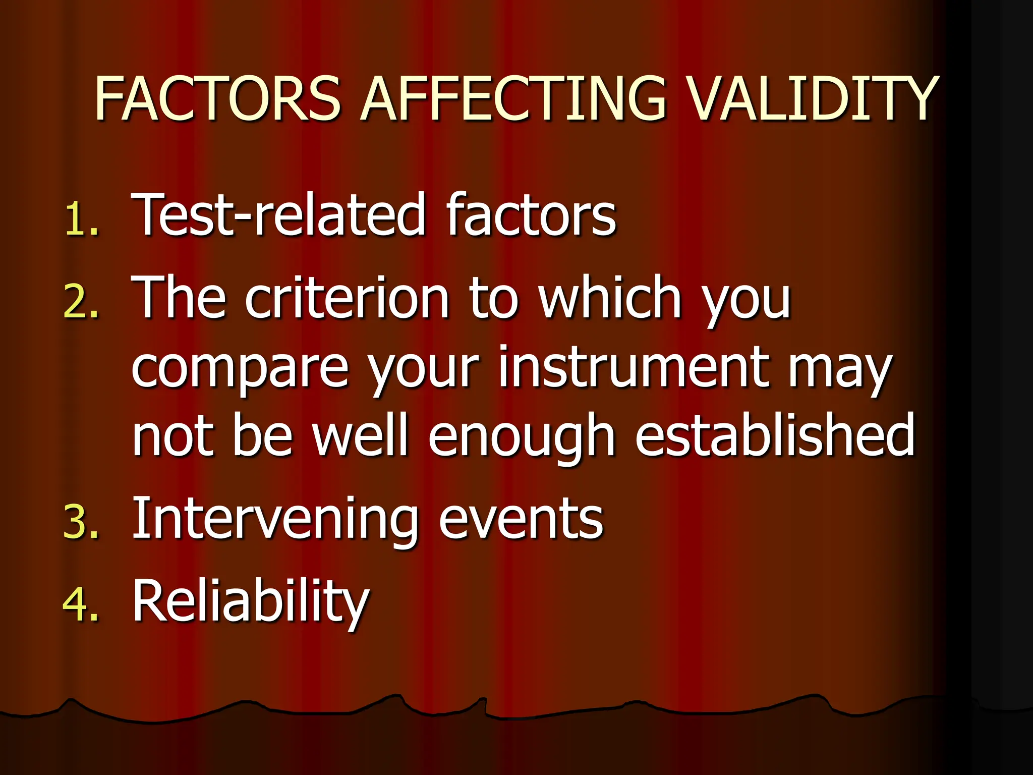FACTORS AFFECTING VALIDITY
1. Test-related factors
2. The criterion to which you
compare your instrument may
not be well enough established
3. Intervening events
4. Reliability
 