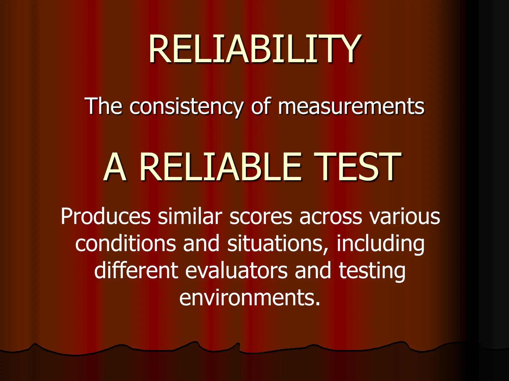 RELIABILITY
The consistency of measurements
A RELIABLE TEST
Produces similar scores across various
conditions and situations, including
different evaluators and testing
environments.
 