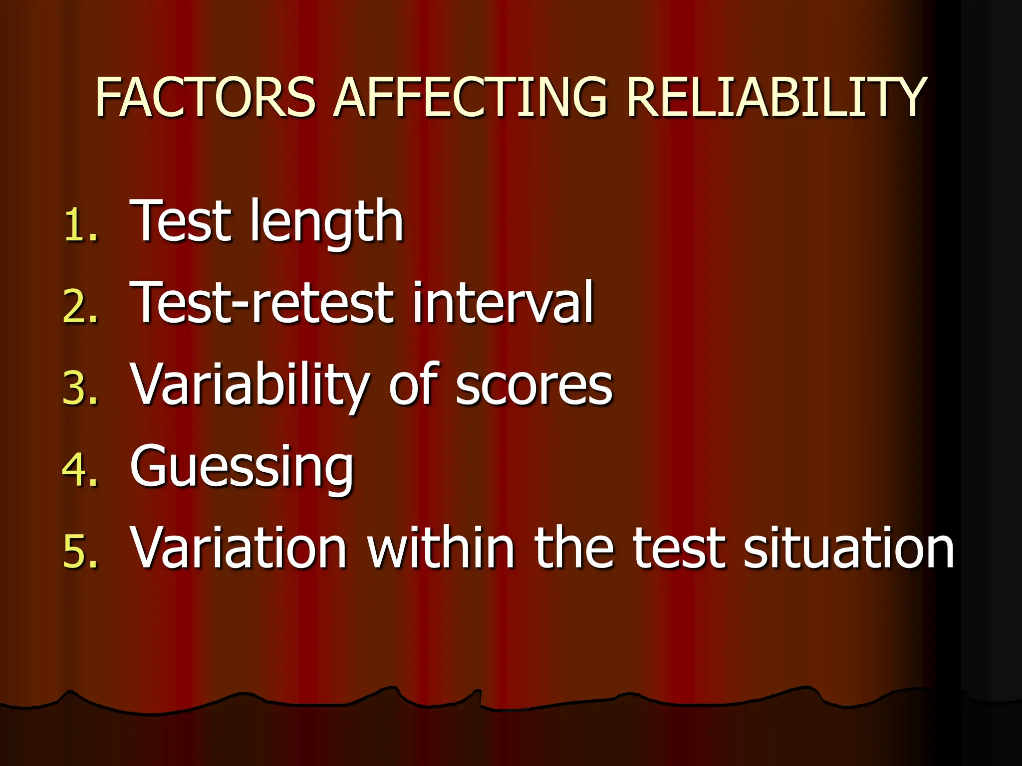 FACTORS AFFECTING RELIABILITY
1. Test length
2. Test-retest interval
3. Variability of scores
4. Guessing
5. Variation within the test situation
 