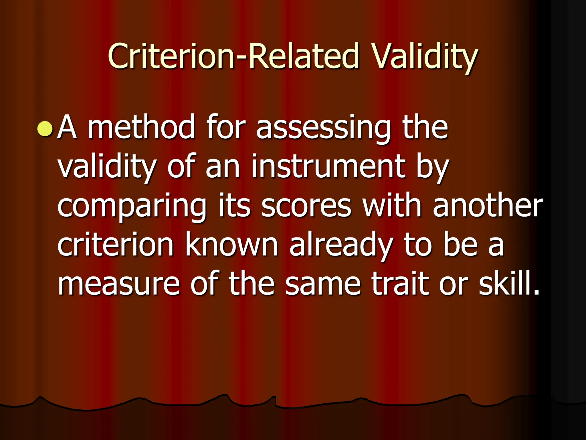 Criterion-Related Validity
A method for assessing the
validity of an instrument by
comparing its scores with another
criterion known already to be a
measure of the same trait or skill.
 