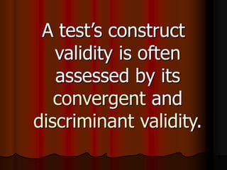 A test’s construct
validity is often
assessed by its
convergent and
discriminant validity.
 