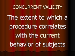 CONCURRENT VALIDITY
The extent to which a
procedure correlates
with the current
behavior of subjects
 