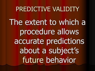 PREDICTIVE VALIDITY
The extent to which a
procedure allows
accurate predictions
about a subject’s
future behavior
 