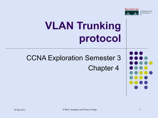 VLAN Trunking
                        protocol
              CCNA Exploration Semester 3
                                Chapter 4




30 Sep 2012             S Ward Abingdon and Witney College   1
 
