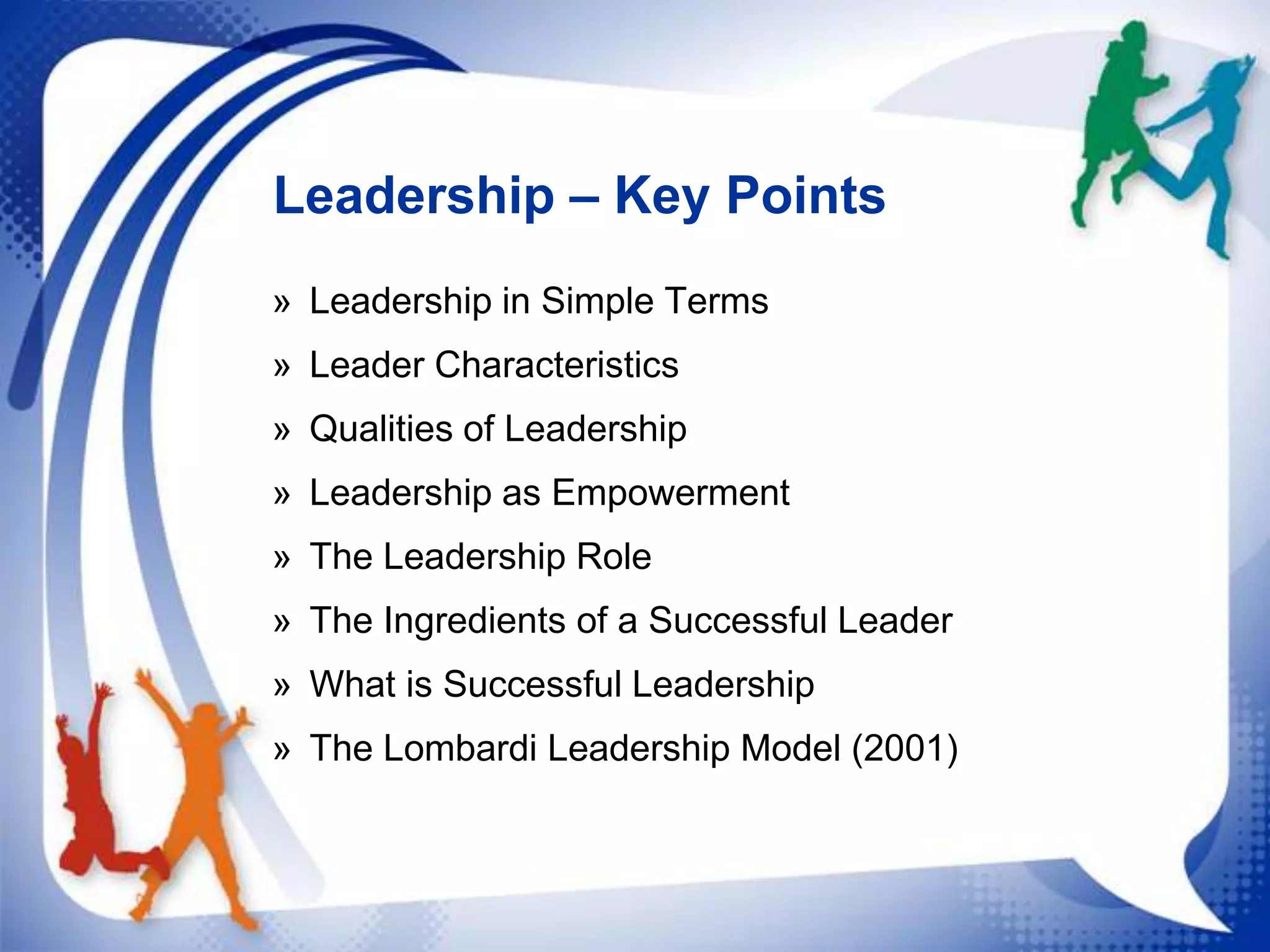 Leadership – Key Points
» Leadership in Simple Terms
» Leader Characteristics
» Qualities of Leadership
» Leadership as Empowerment
» The Leadership Role
» The Ingredients of a Successful Leader
» What is Successful Leadership

» The Lombardi Leadership Model (2001)

 