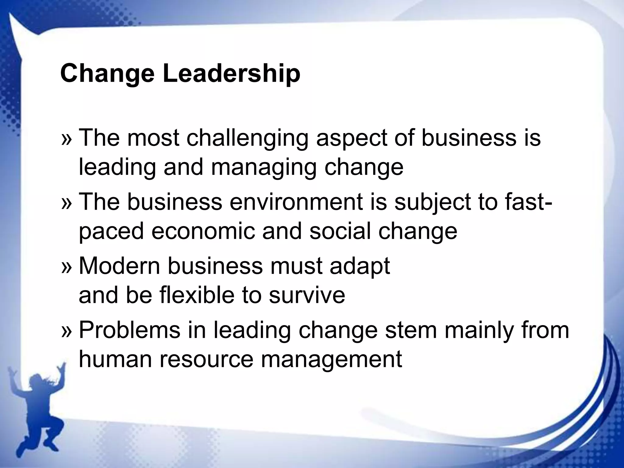 Change Leadership
» The most challenging aspect of business is
leading and managing change
» The business environment is subject to fastpaced economic and social change
» Modern business must adapt
and be flexible to survive
» Problems in leading change stem mainly from
human resource management

 