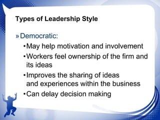 Types of Leadership Style

» Democratic:
•May help motivation and involvement
•Workers feel ownership of the firm and
its ideas
•Improves the sharing of ideas
and experiences within the business
•Can delay decision making

 