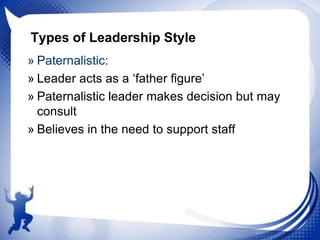 Types of Leadership Style
» Paternalistic:
» Leader acts as a „father figure‟
» Paternalistic leader makes decision but may
consult
» Believes in the need to support staff

 